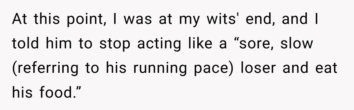 At this point, I was at my wits' end, and I told him to stop acting like a “sore, slow (referring to his running pace) loser and eat his food.”