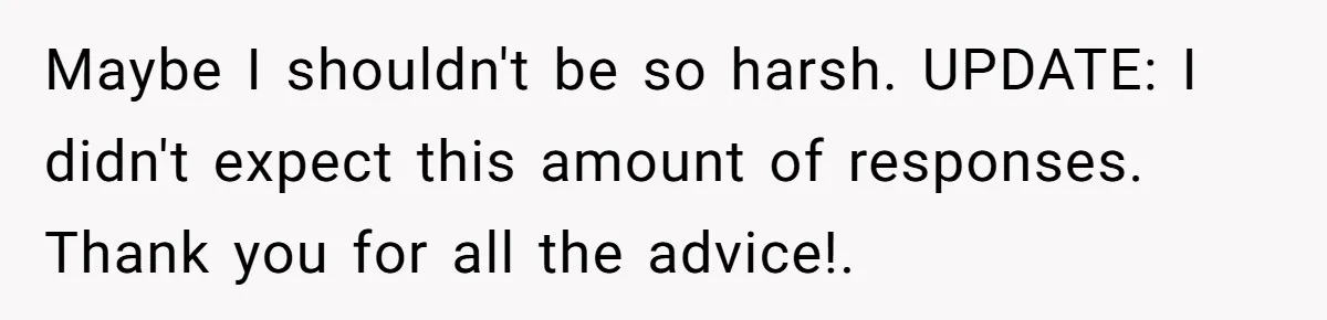 Maybe I shouldn't be so harsh. UPDATE: I didn't expect this amount of responses. Thank you for all the advice!.