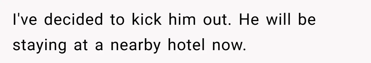 I've decided to kick him out. He will be staying at a nearby hotel now.