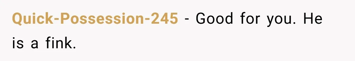 Quick-Possession-245 − Good for you. He is a fink.
