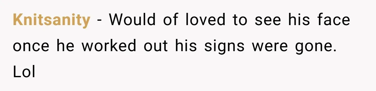 Knitsanity − Would of loved to see his face once he worked out his signs were gone. Lol