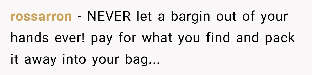 rossarron − NEVER let a bargin out of your hands ever! pay for what you find and pack it away into your bag...