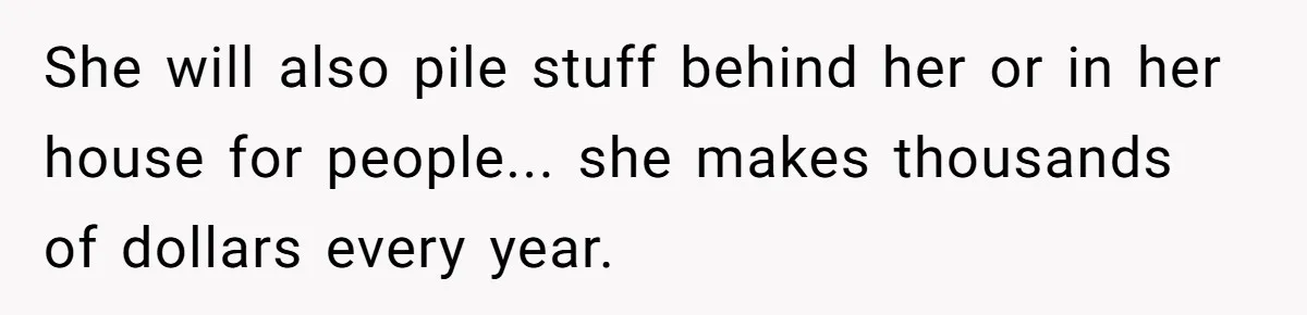She will also pile stuff behind her or in her house for people... she makes thousands of dollars every year.