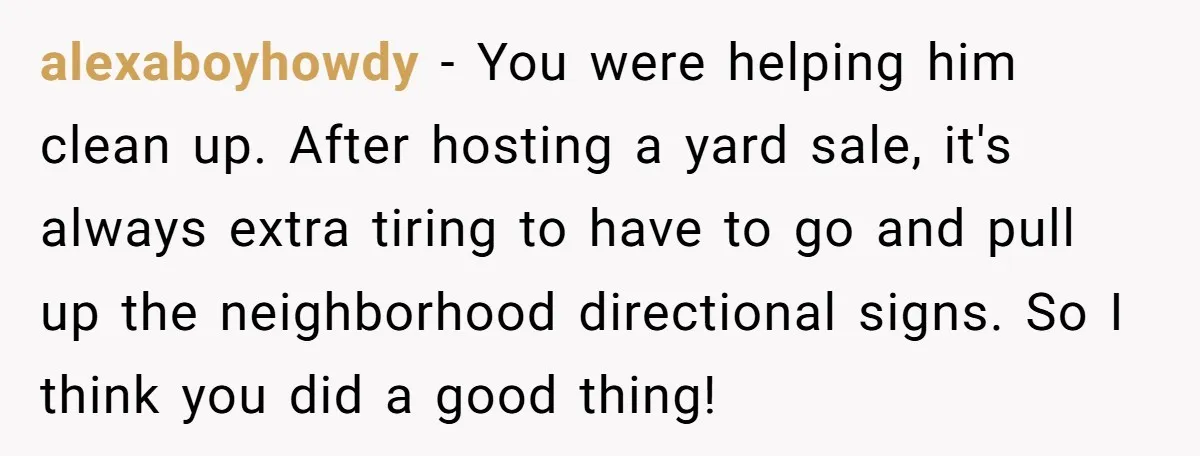 alexaboyhowdy − You were helping him clean up. After hosting a yard sale, it's always extra tiring to have to go and pull up the neighborhood directional signs. So I...