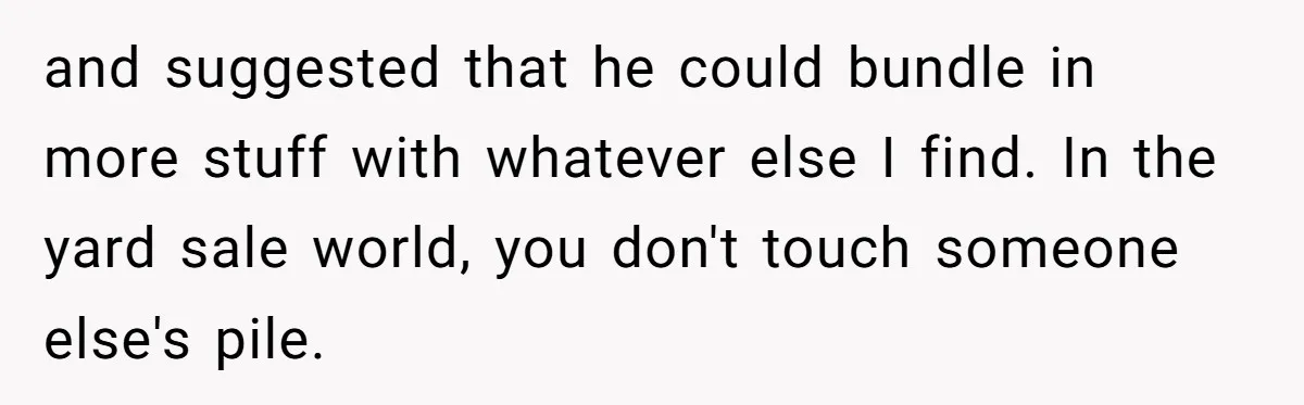 and suggested that he could bundle in more stuff with whatever else I find. In the yard sale world, you don't touch someone else's pile.