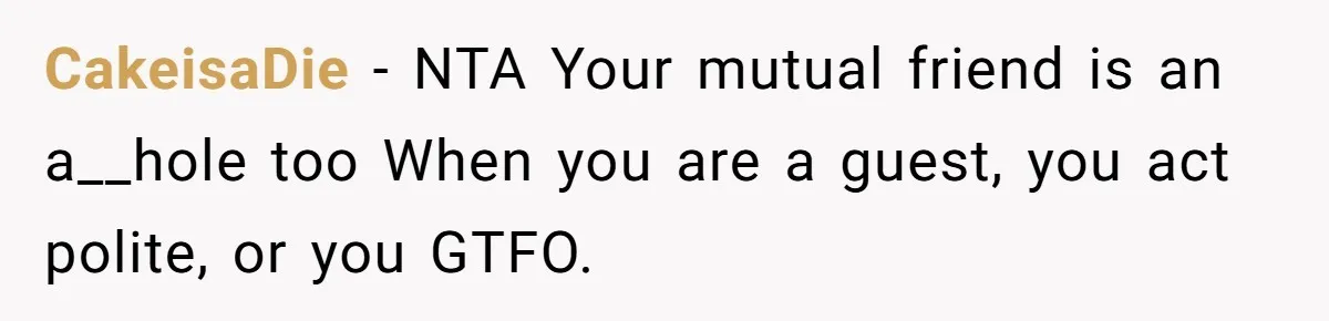 CakeisaDie − NTA Your mutual friend is an a__hole too When you are a guest, you act polite, or you GTFO.