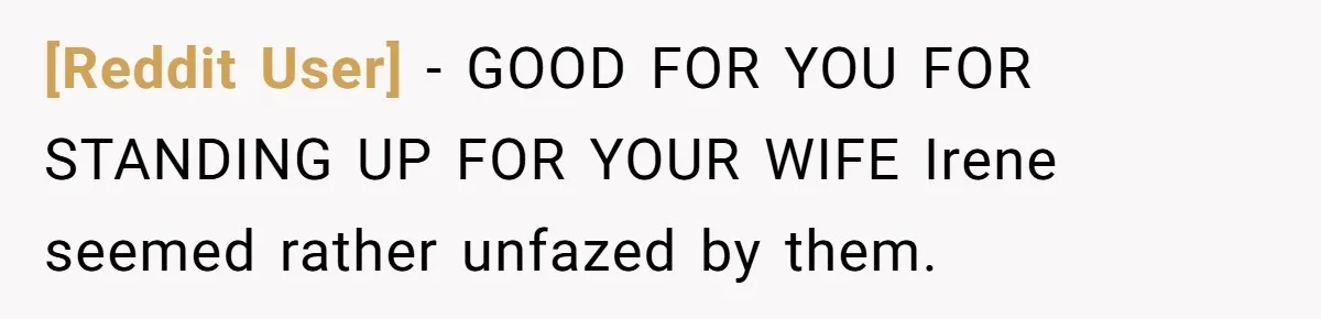[Reddit User] − GOOD FOR YOU FOR STANDING UP FOR YOUR WIFE Irene seemed rather unfazed by them.