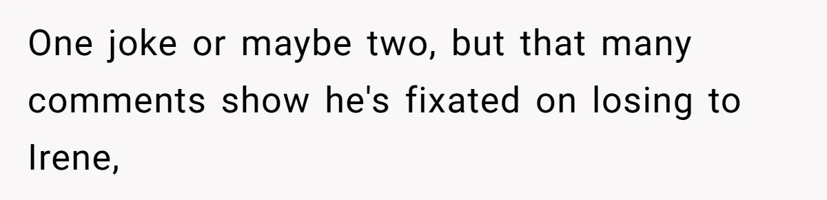 One joke or maybe two, but that many comments show he's fixated on losing to Irene,