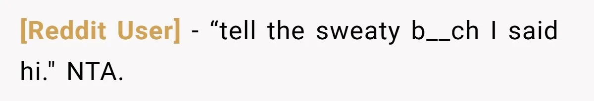 [Reddit User] − “tell the sweaty b__ch I said hi." NTA.