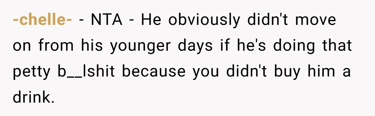 -chelle- - NTA - He obviously didn't move on from his younger days if he's doing that petty b__lshit because you didn't buy him a drink.