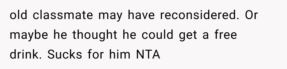 old classmate may have reconsidered. Or maybe he thought he could get a free drink. Sucks for him NTA