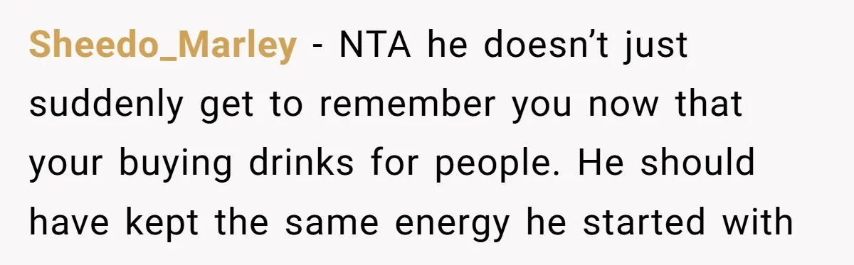 Sheedo_Marley - NTA he doesn’t just suddenly get to remember you now that your buying drinks for people. He should have kept the same energy he started with