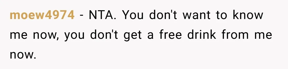 moew4974 - NTA. You don't want to know me now, you don't get a free drink from me now.
