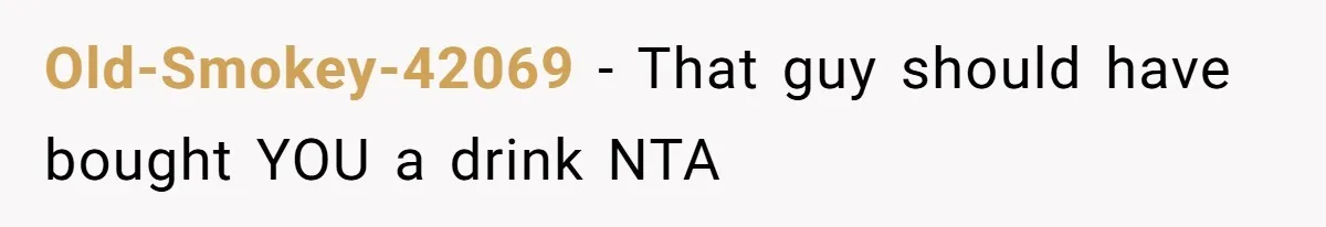 Old-Smokey-42069 - That guy should have bought YOU a drink NTA