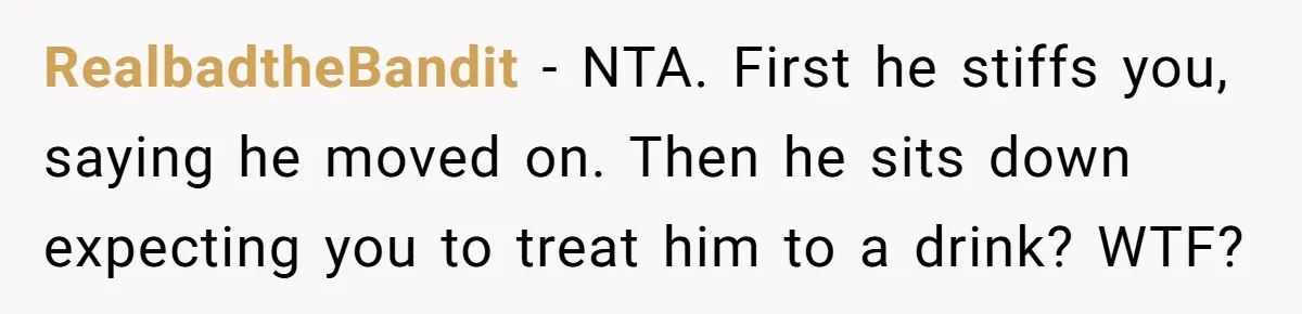 RealbadtheBandit - NTA. First he stiffs you, saying he moved on. Then he sits down expecting you to treat him to a drink? WTF?