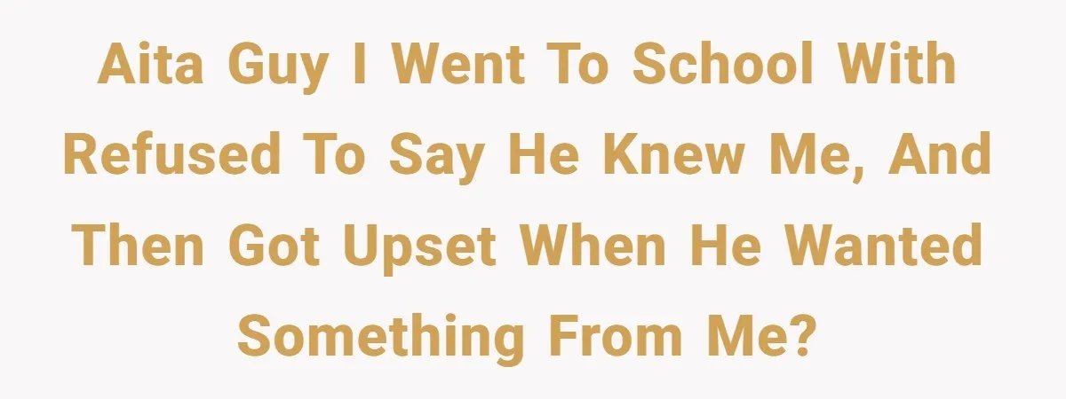 AITA Guy I went to school with refused to say he knew me, and then got upset when he wanted something from me?