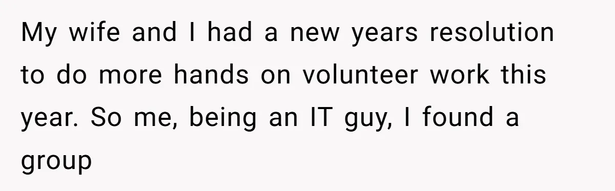My wife and I had a new years resolution to do more hands on volunteer work this year. So me, being an IT guy, I found a group