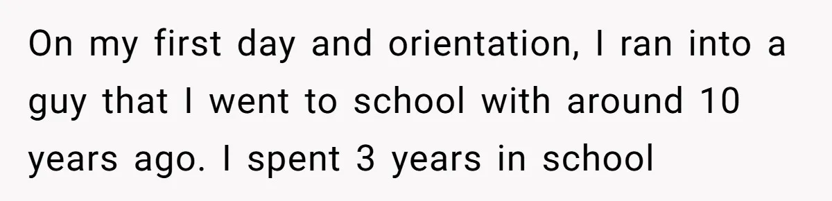 On my first day and orientation, I ran into a guy that I went to school with around 10 years ago. I spent 3 years in school