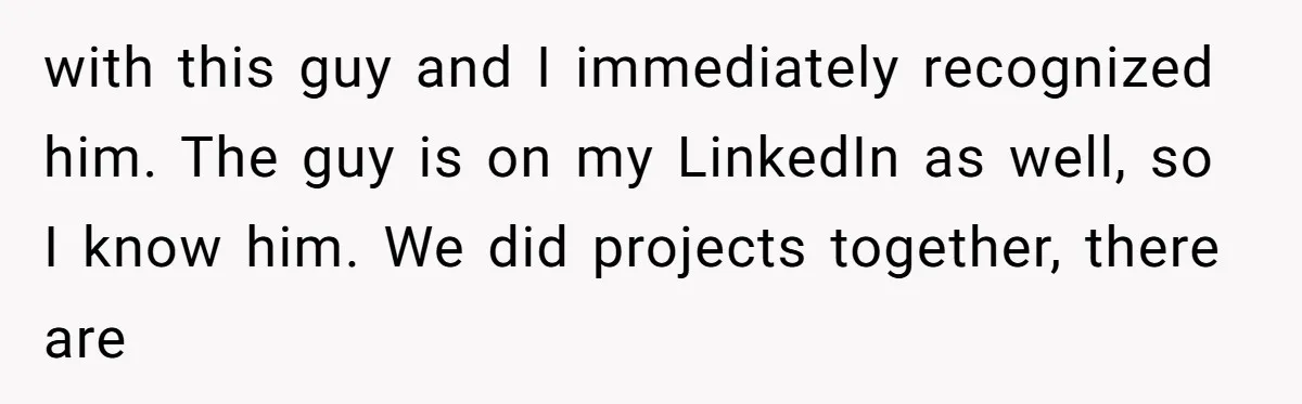 with this guy and I immediately recognized him. The guy is on my LinkedIn as well, so I know him. We did projects together, there are
