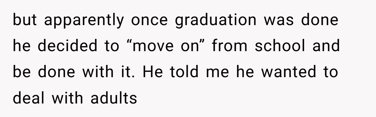 but apparently once graduation was done he decided to “move on” from school and be done with it. He told me he wanted to deal with adults
