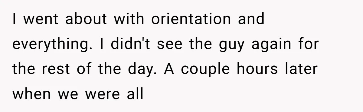 I went about with orientation and everything. I didn't see the guy again for the rest of the day. A couple hours later when we were all