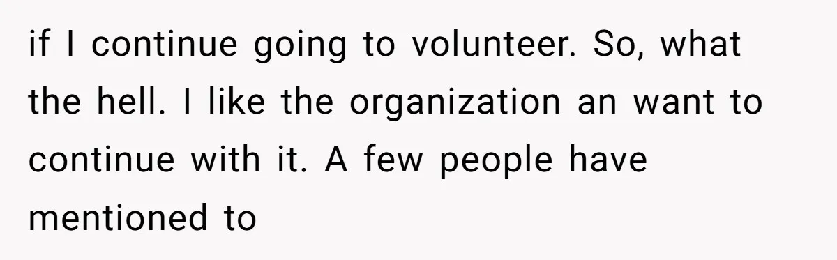 if I continue going to volunteer. So, what the hell. I like the organization an want to continue with it. A few people have mentioned to