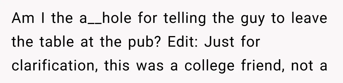 Am I the a__hole for telling the guy to leave the table at the pub? Edit: Just for clarification, this was a college friend, not a