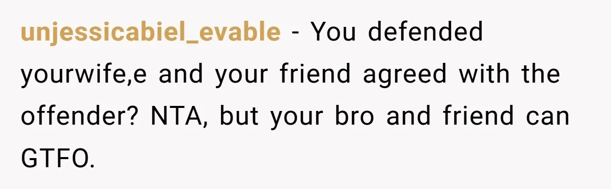 unjessicabiel_evable − You defended yourwife,e and your friend agreed with the offender? NTA, but your bro and friend can GTFO.