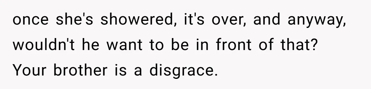 once she's showered, it's over, and anyway, wouldn't he want to be in front of that? Your brother is a disgrace.