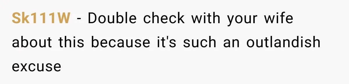 Sk111W − Double check with your wife about this because it's such an outlandish excuse