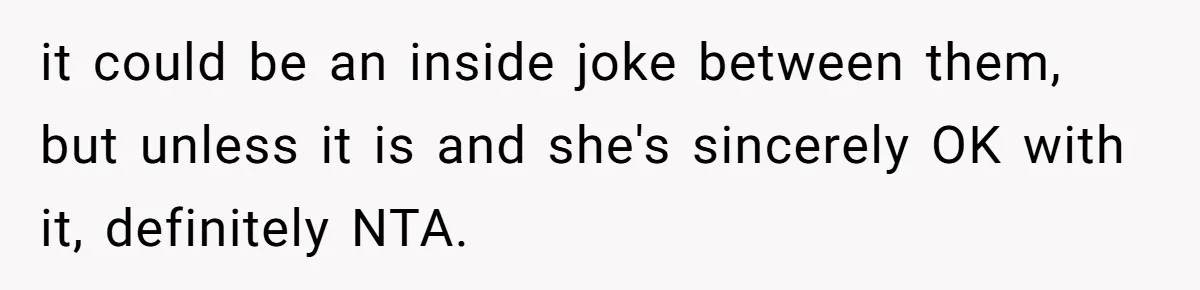 it could be an inside joke between them, but unless it is and she's sincerely OK with it, definitely NTA.