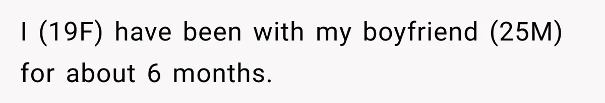 I (19F) have been with my boyfriend (25M) for about 6 months.