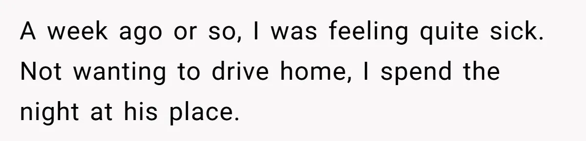A week ago or so, I was feeling quite sick. Not wanting to drive home, I spend the night at his place.