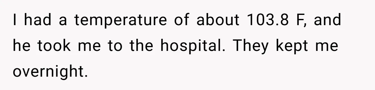 I had a temperature of about 103.8 F, and he took me to the hospital. They kept me overnight.