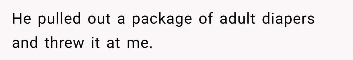 He pulled out a package of adult diapers and threw it at me.
