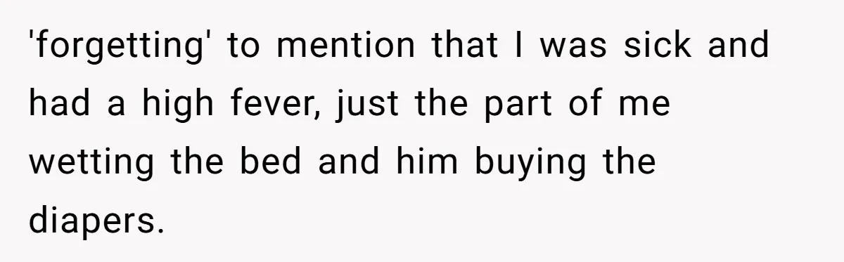 'forgetting' to mention that I was sick and had a high fever, just the part of me wetting the bed and him buying the diapers.