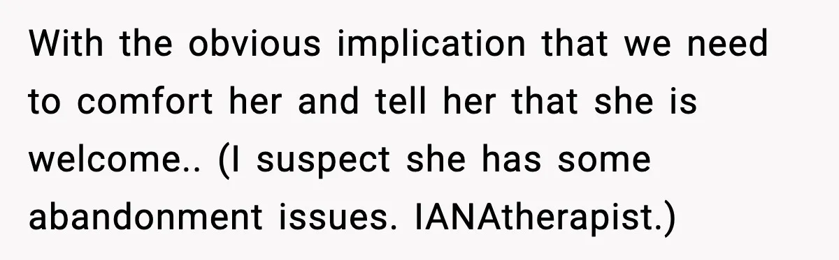 With the obvious implication that we need to comfort her and tell her that she is welcome.. (I suspect she has some abandonment issues. IANAtherapist.)