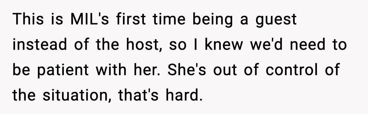 This is MIL's first time being a guest instead of the host, so I knew we'd need to be patient with her. She's out of control of the situation, that's...
