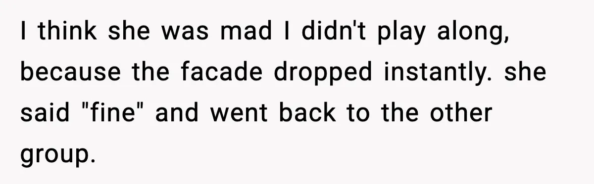 I think she was mad I didn't play along, because the facade dropped instantly. she said "fine" and went back to the other group.