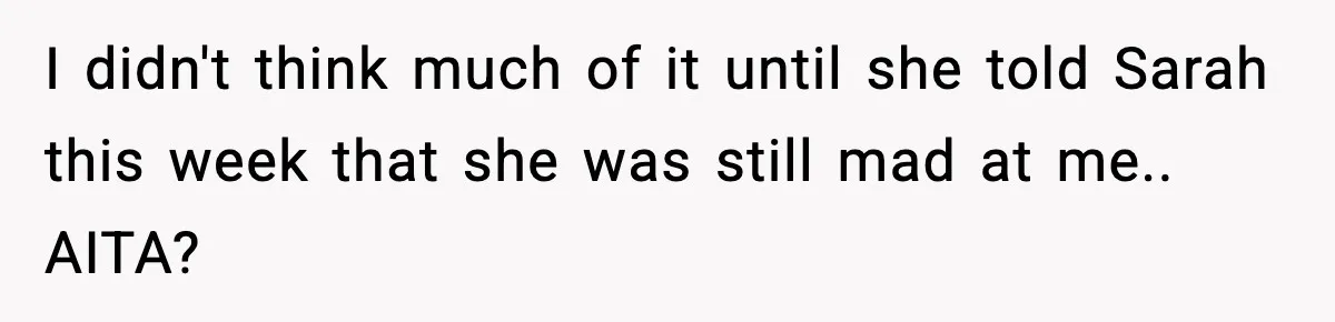 I didn't think much of it until she told Sarah this week that she was still mad at me.. AITA?