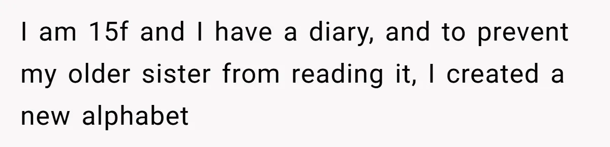 I am 15f and I have a diary, and to prevent my older sister from reading it, I created a new alphabet