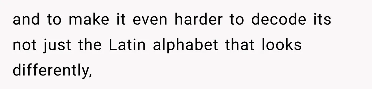 and to make it even harder to decode its not just the Latin alphabet that looks differently,