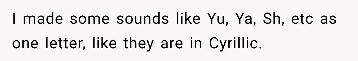 I made some sounds like Yu, Ya, Sh, etc as one letter, like they are in Cyrillic.