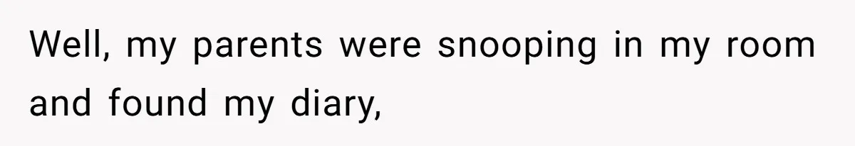 Well, my parents were snooping in my room and found my diary,