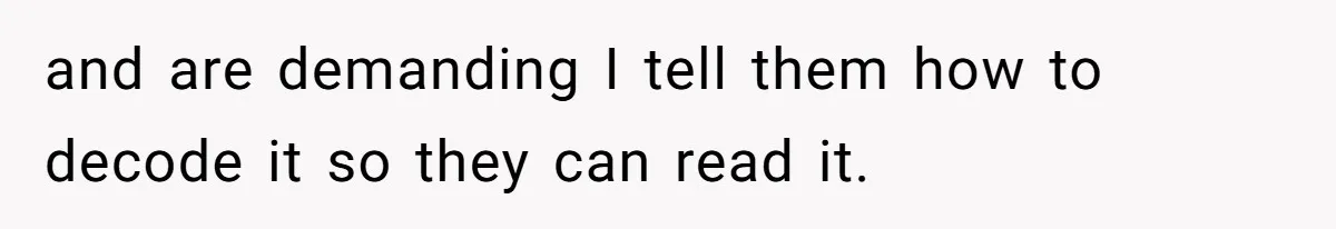 and are demanding I tell them how to decode it so they can read it.