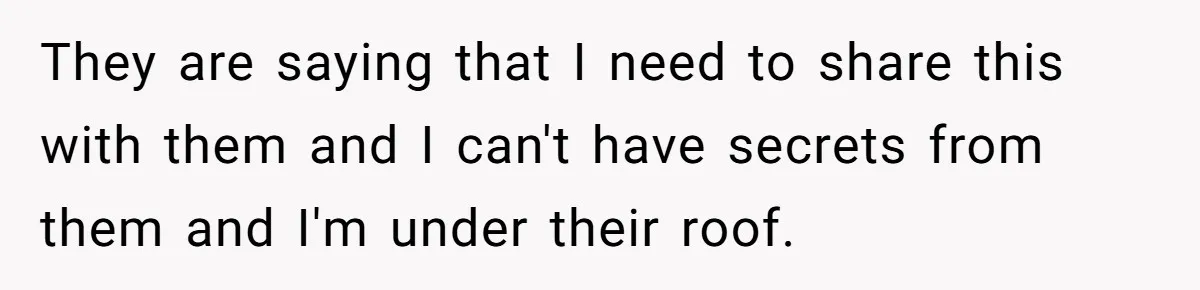 They are saying that I need to share this with them and I can't have secrets from them and I'm under their roof.