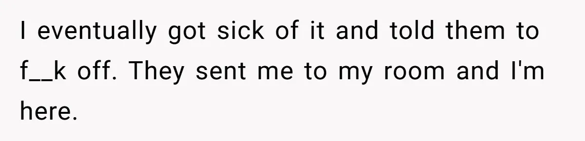 I eventually got sick of it and told them to f__k off. They sent me to my room and I'm here.