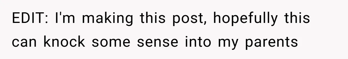 EDIT: I'm making this post, hopefully this can knock some sense into my parents
