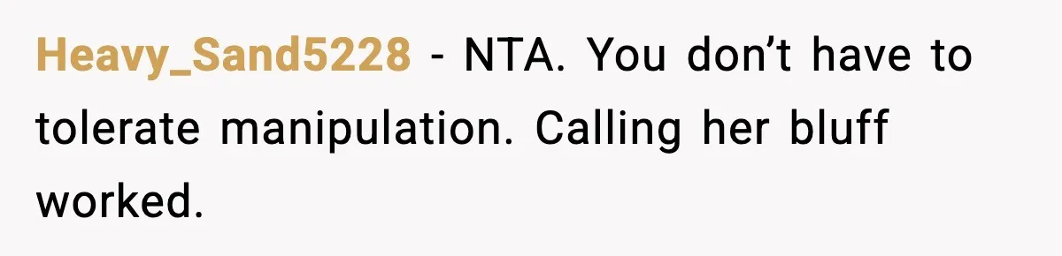 Heavy_Sand5228 - NTA. You don’t have to tolerate manipulation. Calling her bluff worked.