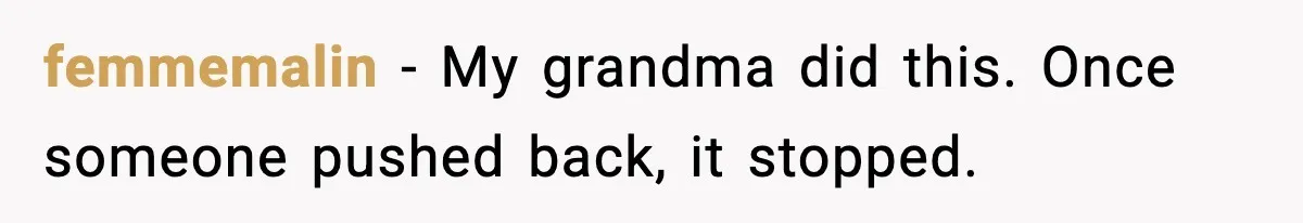 femmemalin - My grandma did this. Once someone pushed back, it stopped.